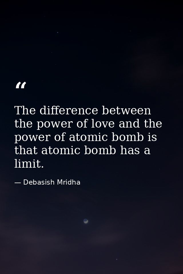 The difference between the power of love and the power of atomic bomb is that atomic bomb has a limit. — Debasish Mridha