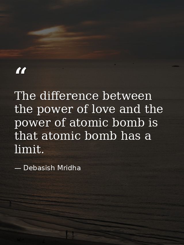 The difference between the power of love and the power of atomic bomb is that atomic bomb has a limit. — Debasish Mridha