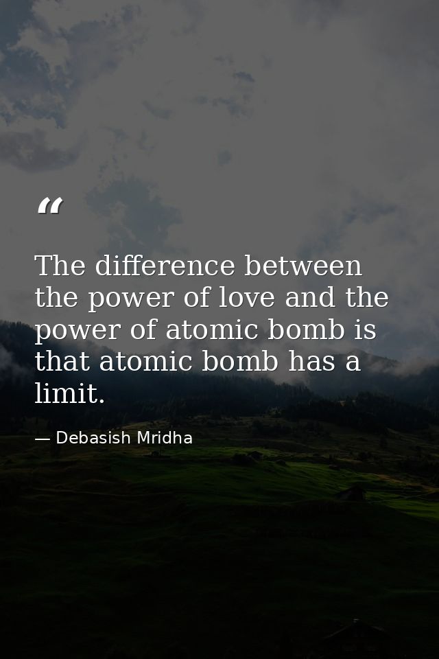 The difference between the power of love and the power of atomic bomb is that atomic bomb has a limit. — Debasish Mridha