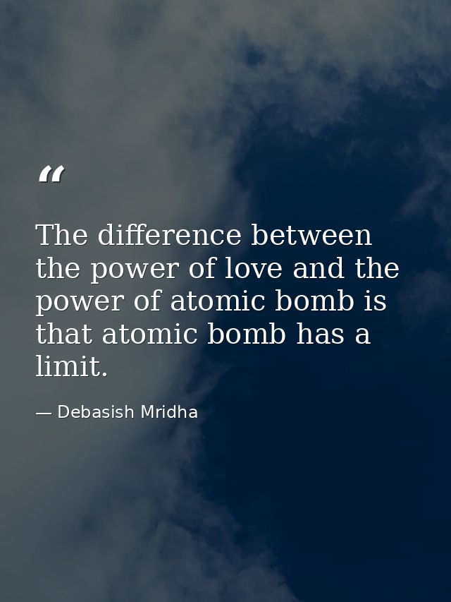The difference between the power of love and the power of atomic bomb is that atomic bomb has a limit. — Debasish Mridha