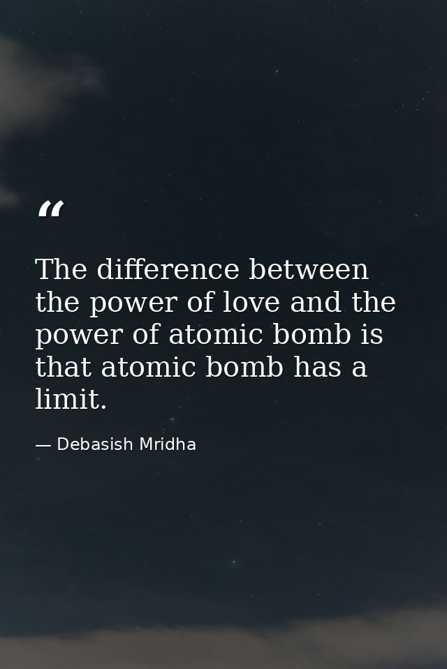 The difference between the power of love and the power of atomic bomb is that atomic bomb has a limit. — Debasish Mridha