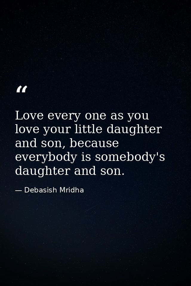 Love every one as you love your little daughter and son, because everybody is somebody's daughter and son. — Debasish Mridha