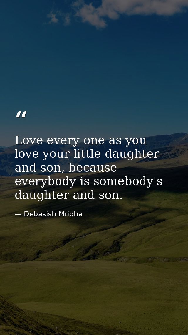 Love every one as you love your little daughter and son, because everybody is somebody's daughter and son. — Debasish Mridha