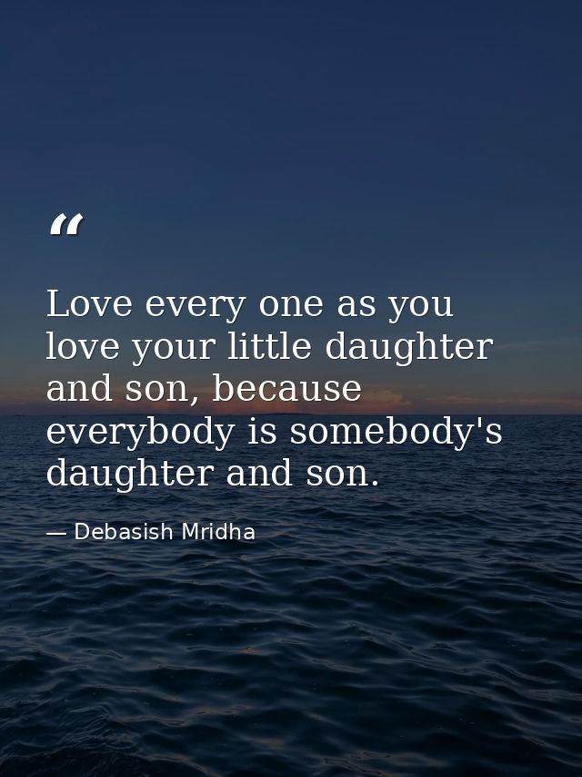 Love every one as you love your little daughter and son, because everybody is somebody's daughter and son. — Debasish Mridha