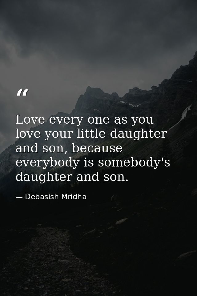 Love every one as you love your little daughter and son, because everybody is somebody's daughter and son. — Debasish Mridha