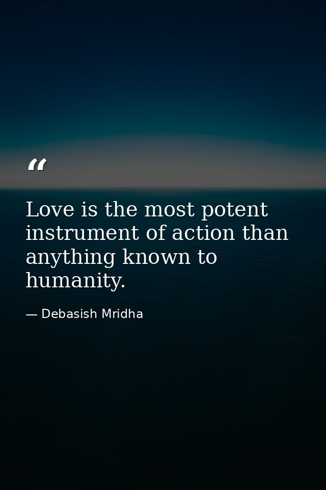 Love is the most potent instrument of action than anything known to humanity. — Debasish Mridha