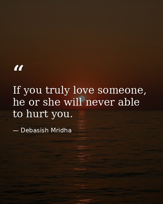 If you truly love someone, he or she will never able to hurt you. — Debasish Mridha