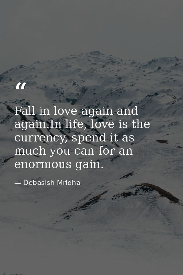 Fall in love again and again.In life, love is the currency, spend it as much you can for an enormous gain. — Debasish Mridha