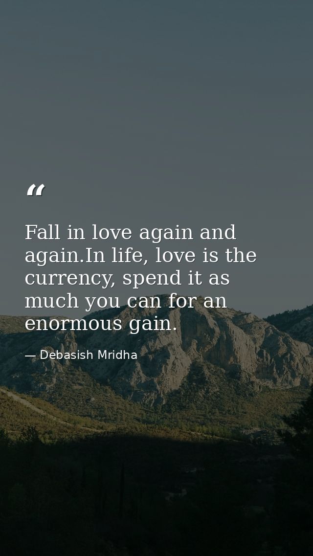 Fall in love again and again.In life, love is the currency, spend it as much you can for an enormous gain. — Debasish Mridha