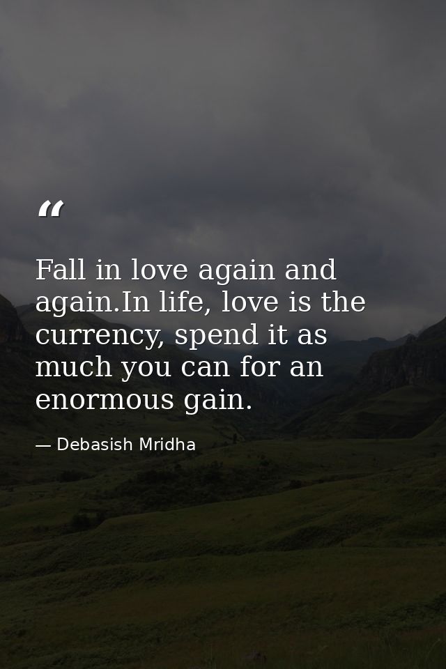 Fall in love again and again.In life, love is the currency, spend it as much you can for an enormous gain. — Debasish Mridha