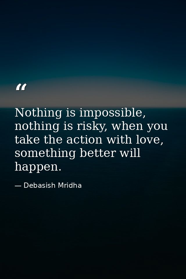 Nothing is impossible, nothing is risky, when you take the action with love, something better will happen. — Debasish Mridha