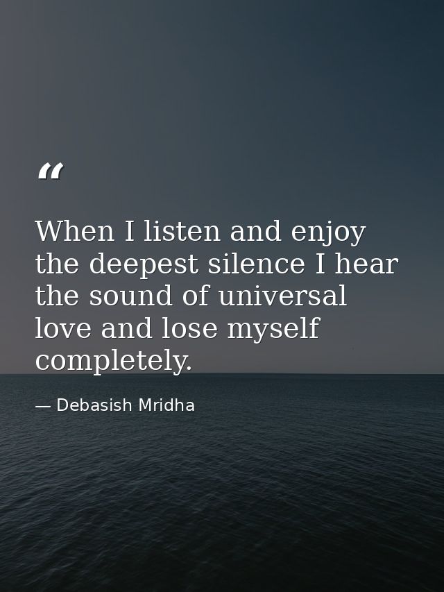 When I listen and enjoy the deepest silence I hear the sound of universal love and lose myself completely. — Debasish Mridha