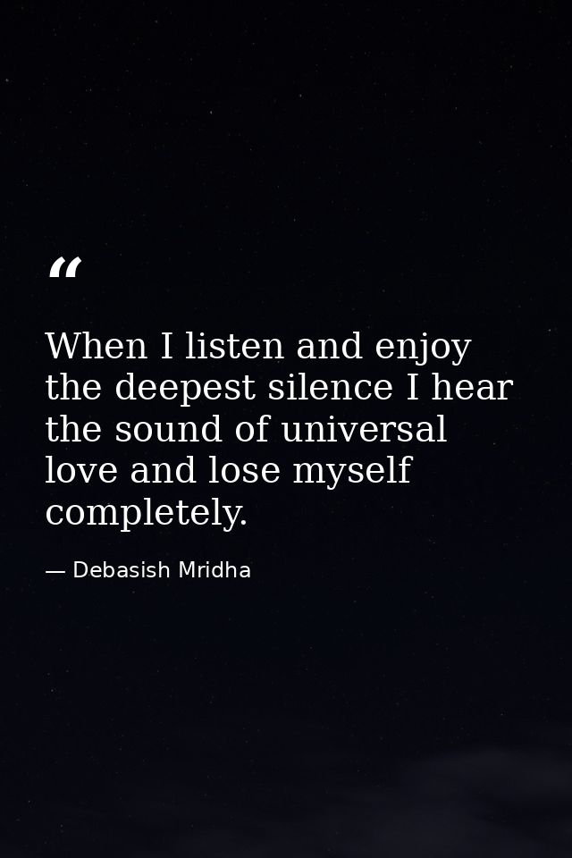 When I listen and enjoy the deepest silence I hear the sound of universal love and lose myself completely. — Debasish Mridha