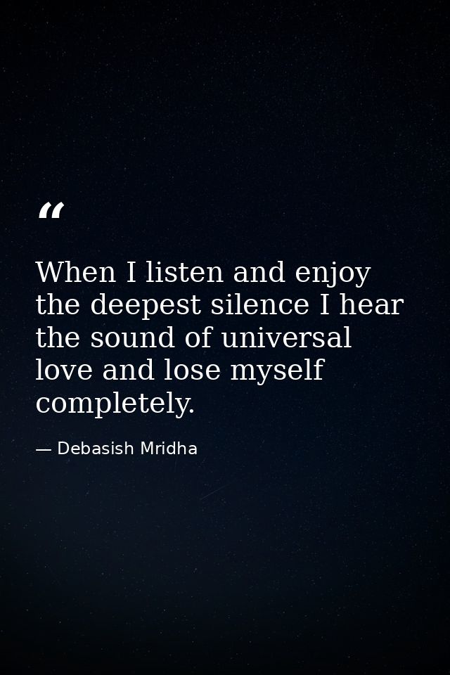 When I listen and enjoy the deepest silence I hear the sound of universal love and lose myself completely. — Debasish Mridha