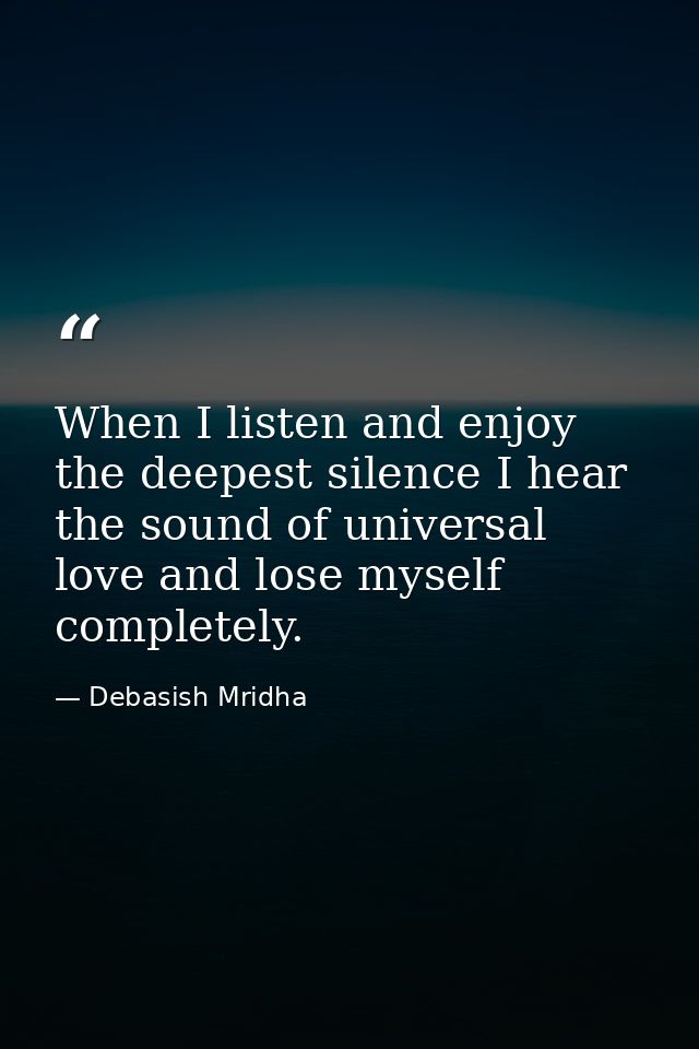 When I listen and enjoy the deepest silence I hear the sound of universal love and lose myself completely. — Debasish Mridha