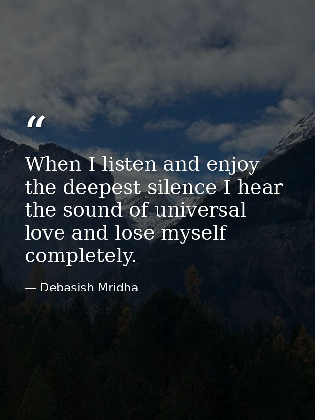 When I listen and enjoy the deepest silence I hear the sound of universal love and lose myself completely. — Debasish Mridha