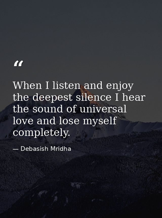 When I listen and enjoy the deepest silence I hear the sound of universal love and lose myself completely. — Debasish Mridha