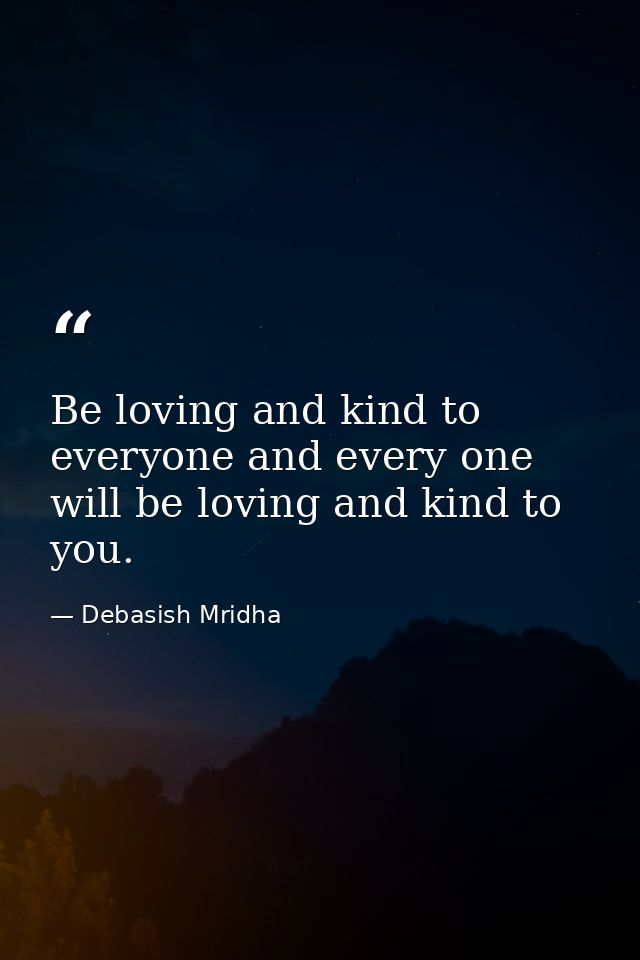 Be loving and kind to everyone and every one will be loving and kind to you. — Debasish Mridha