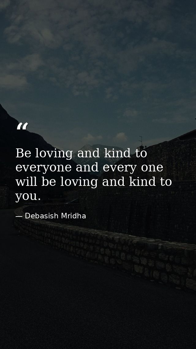 Be loving and kind to everyone and every one will be loving and kind to you. — Debasish Mridha
