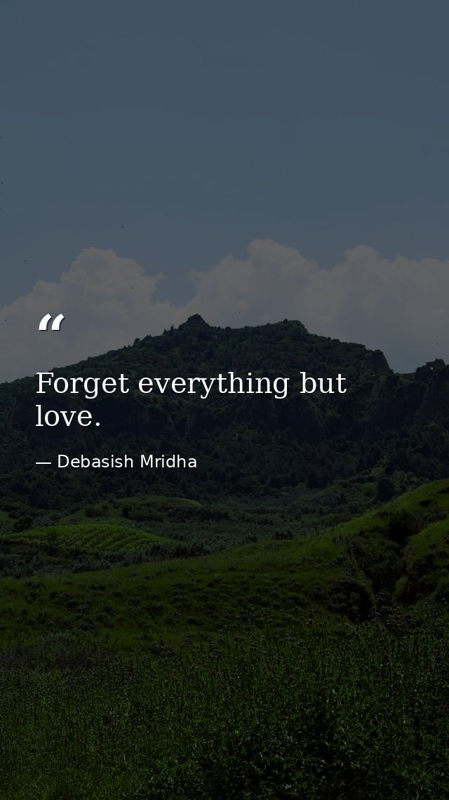 Forget everything but love. — Debasish Mridha