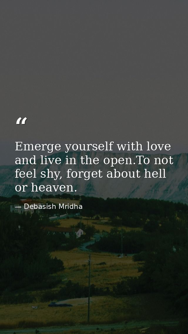 Emerge yourself with love and live in the open.To not feel shy, forget about hell or heaven. — Debasish Mridha