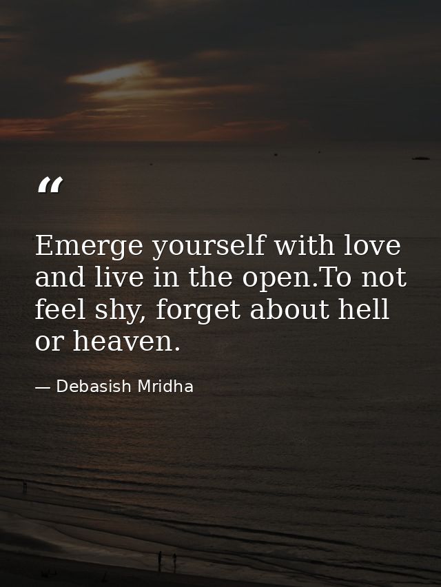 Emerge yourself with love and live in the open.To not feel shy, forget about hell or heaven. — Debasish Mridha