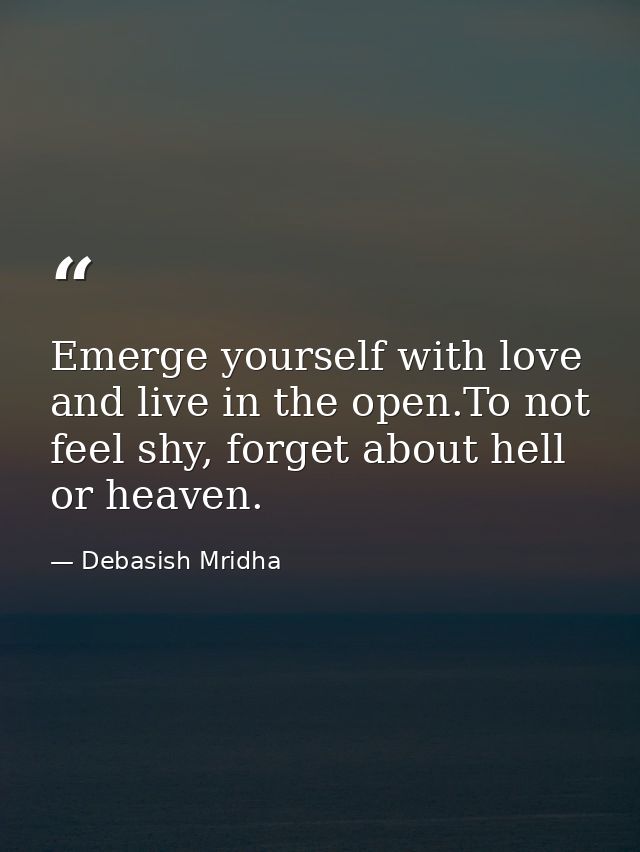 Emerge yourself with love and live in the open.To not feel shy, forget about hell or heaven. — Debasish Mridha