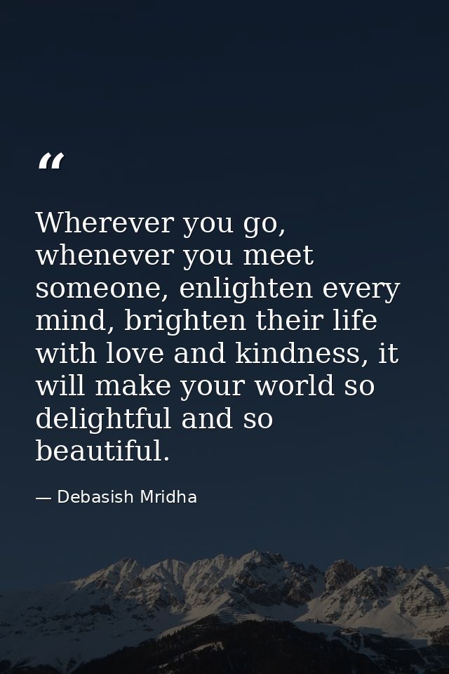 Wherever you go, whenever you meet someone, enlighten every mind, brighten their life with love and kindness, it will ma — Debasish Mridha