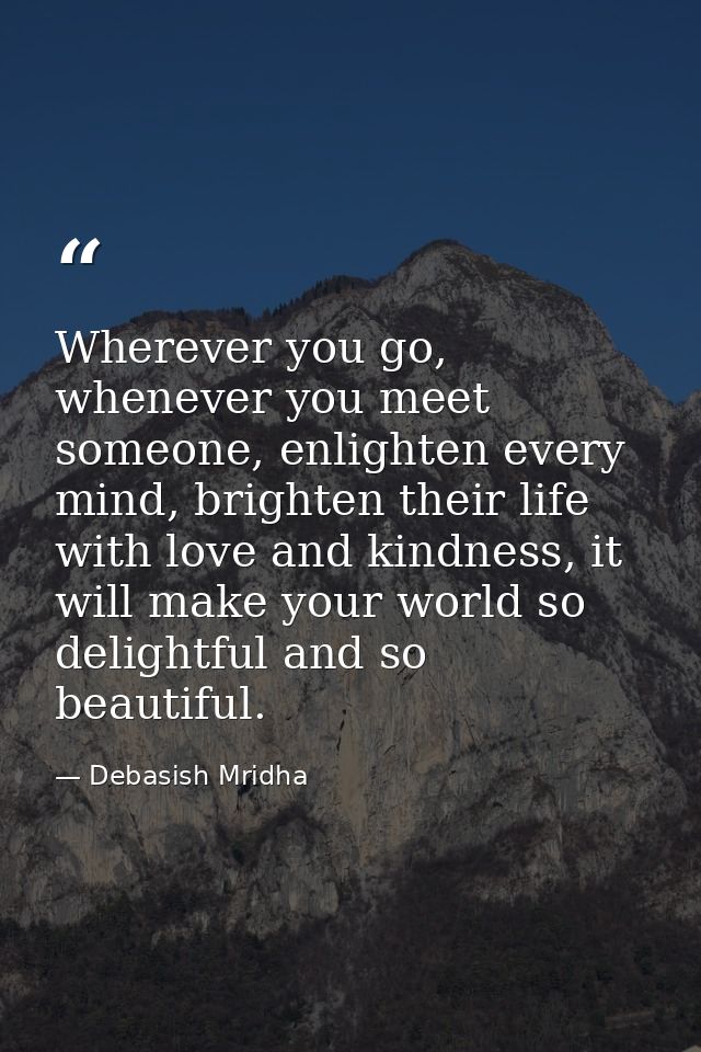 Wherever you go, whenever you meet someone, enlighten every mind, brighten their life with love and kindness, it will ma — Debasish Mridha