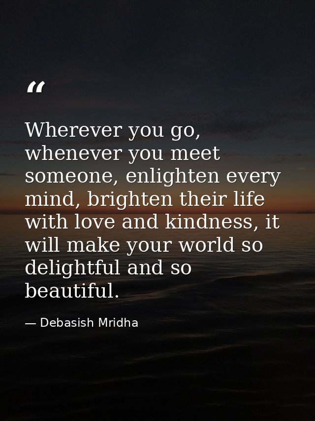 Wherever you go, whenever you meet someone, enlighten every mind, brighten their life with love and kindness, it will ma — Debasish Mridha