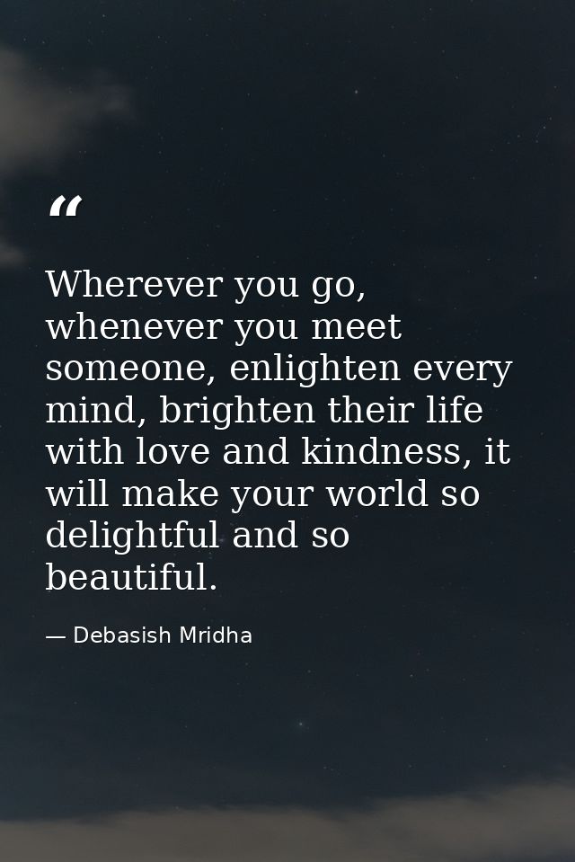 Wherever you go, whenever you meet someone, enlighten every mind, brighten their life with love and kindness, it will ma — Debasish Mridha