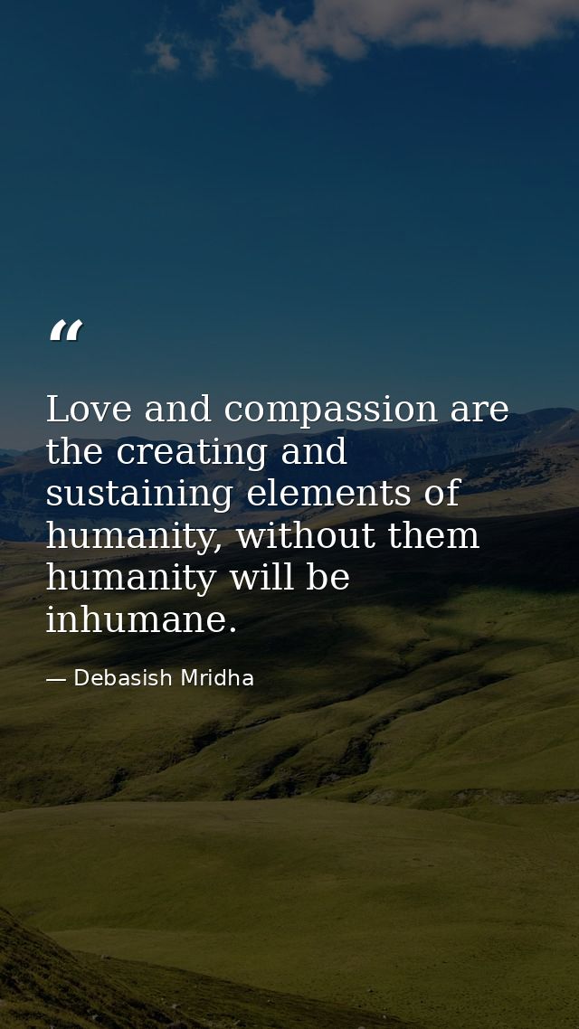 Love and compassion are the creating and sustaining elements of humanity, without them humanity will be inhumane. — Debasish Mridha