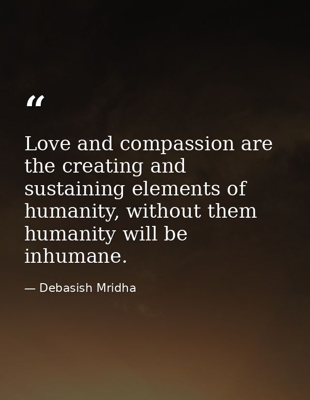Love and compassion are the creating and sustaining elements of humanity, without them humanity will be inhumane. — Debasish Mridha