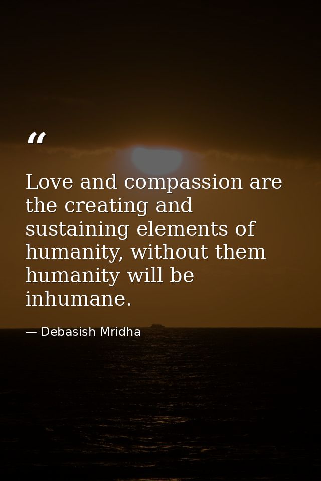 Love and compassion are the creating and sustaining elements of humanity, without them humanity will be inhumane. — Debasish Mridha