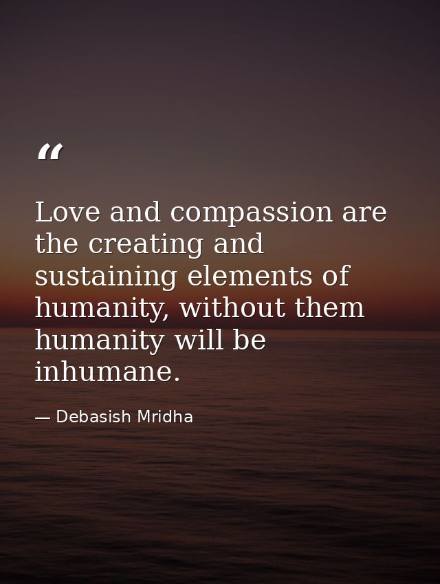 Love and compassion are the creating and sustaining elements of humanity, without them humanity will be inhumane. — Debasish Mridha