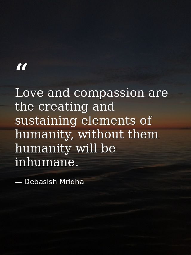 Love and compassion are the creating and sustaining elements of humanity, without them humanity will be inhumane. — Debasish Mridha