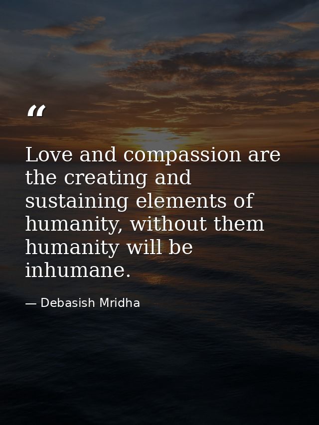 Love and compassion are the creating and sustaining elements of humanity, without them humanity will be inhumane. — Debasish Mridha