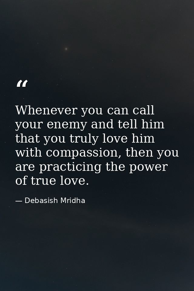Whenever you can call your enemy and tell him that you truly love him with compassion, then you are practicing the power — Debasish Mridha