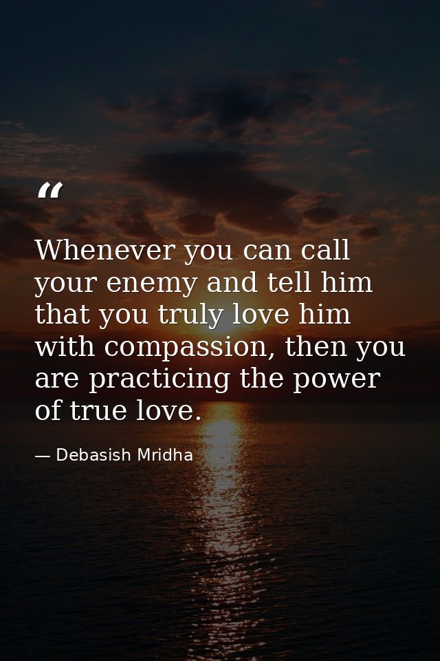 Whenever you can call your enemy and tell him that you truly love him with compassion, then you are practicing the power — Debasish Mridha