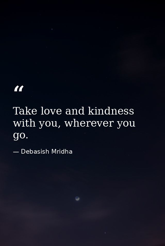 Take love and kindness with you, wherever you go. — Debasish Mridha