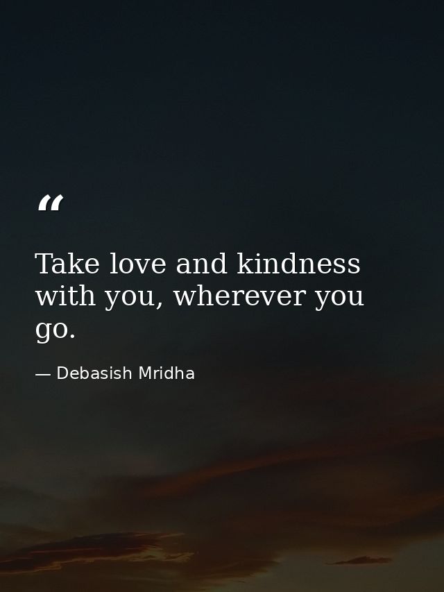 Take love and kindness with you, wherever you go. — Debasish Mridha