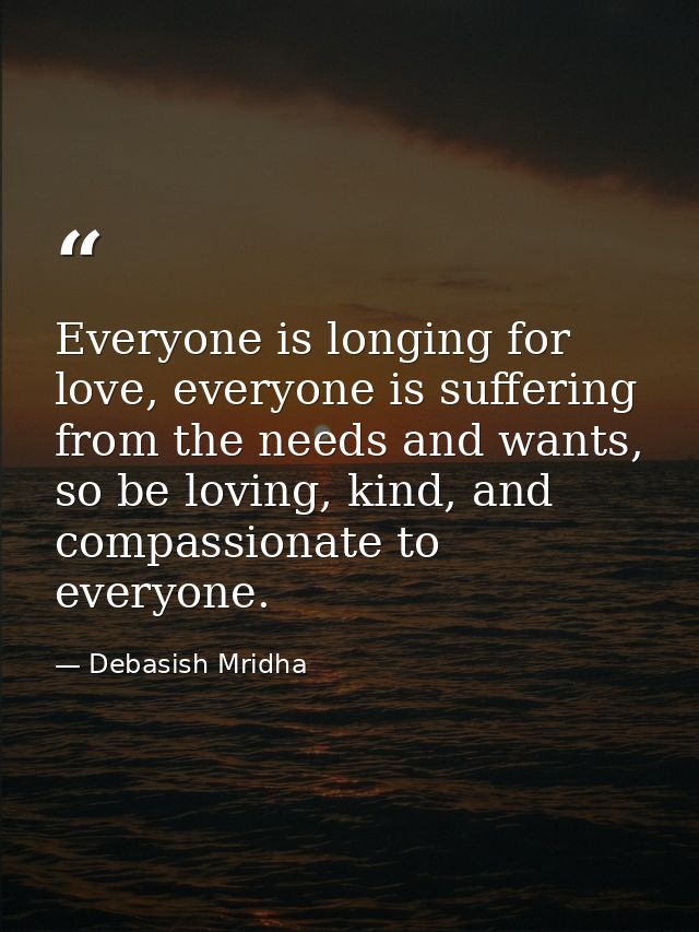 Everyone is longing for love, everyone is suffering from the needs and wants, so be loving, kind, and compassionate to e — Debasish Mridha