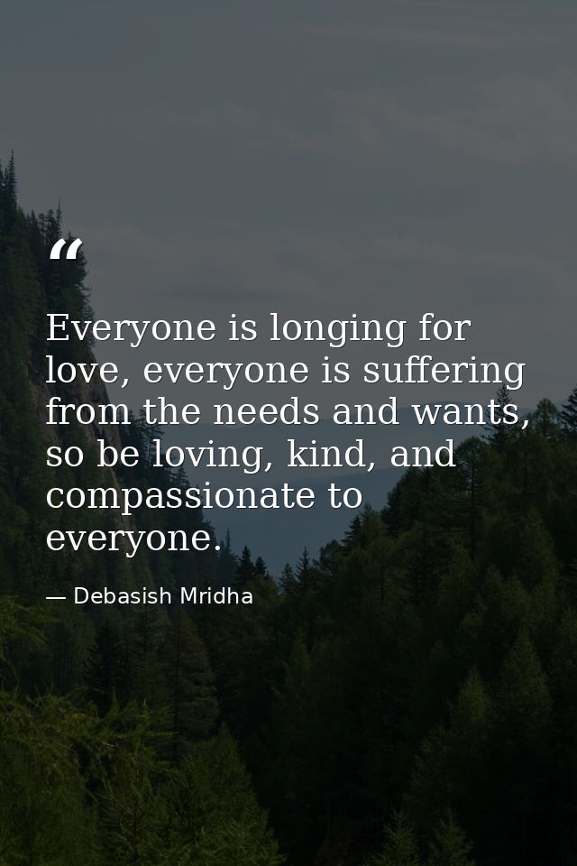 Everyone is longing for love, everyone is suffering from the needs and wants, so be loving, kind, and compassionate to e — Debasish Mridha
