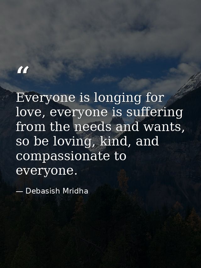 Everyone is longing for love, everyone is suffering from the needs and wants, so be loving, kind, and compassionate to e — Debasish Mridha