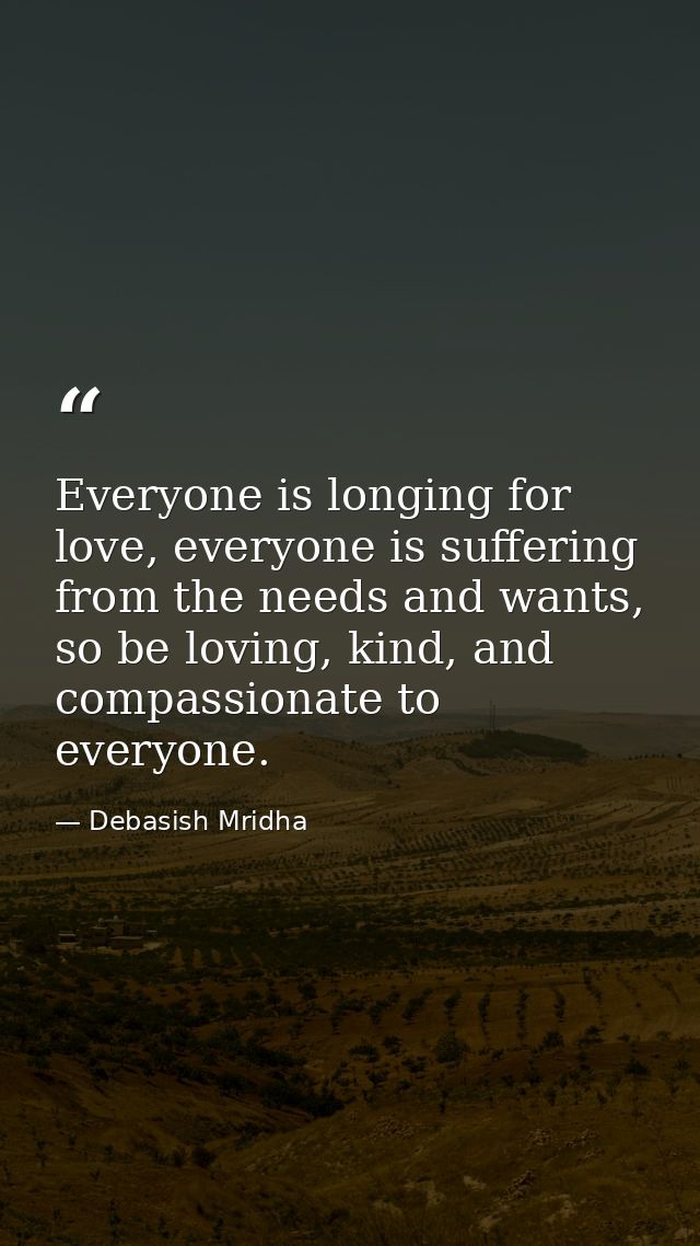 Everyone is longing for love, everyone is suffering from the needs and wants, so be loving, kind, and compassionate to e — Debasish Mridha