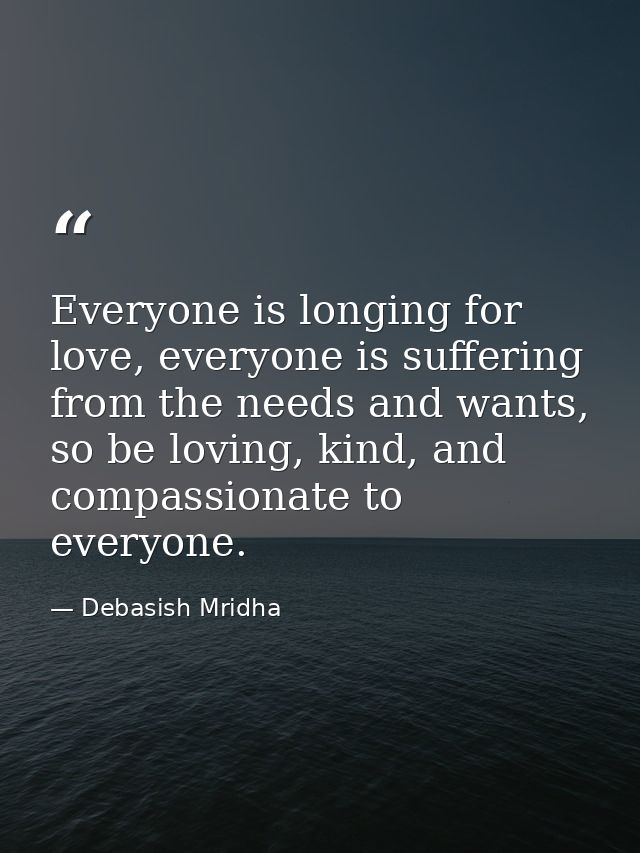 Everyone is longing for love, everyone is suffering from the needs and wants, so be loving, kind, and compassionate to e — Debasish Mridha