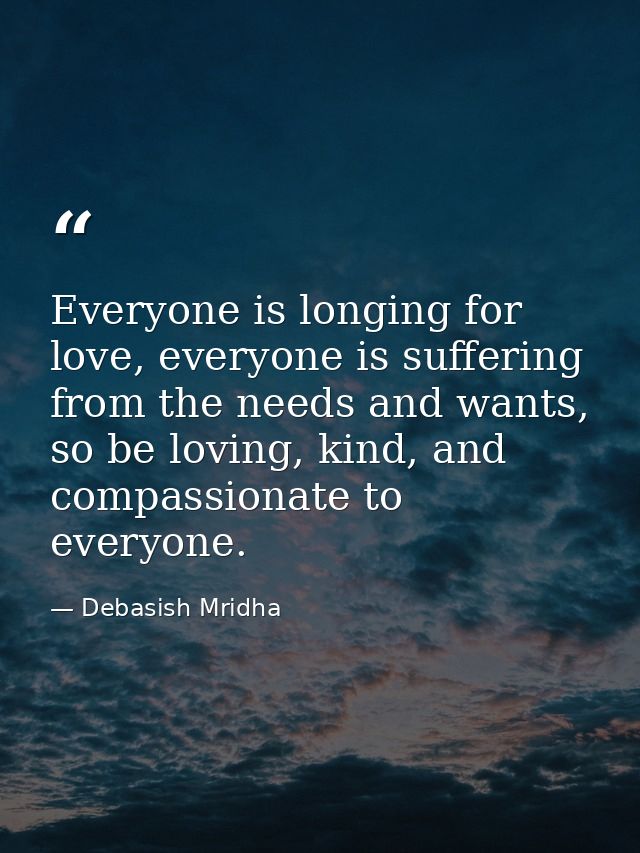 Everyone is longing for love, everyone is suffering from the needs and wants, so be loving, kind, and compassionate to e — Debasish Mridha