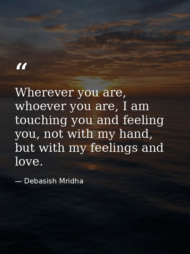 Wherever you are, whoever you are, I am touching you and feeling you, not with my hand, but with my feelings and love. — Debasish Mridha