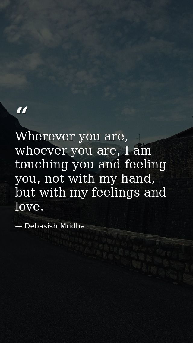 Wherever you are, whoever you are, I am touching you and feeling you, not with my hand, but with my feelings and love. — Debasish Mridha