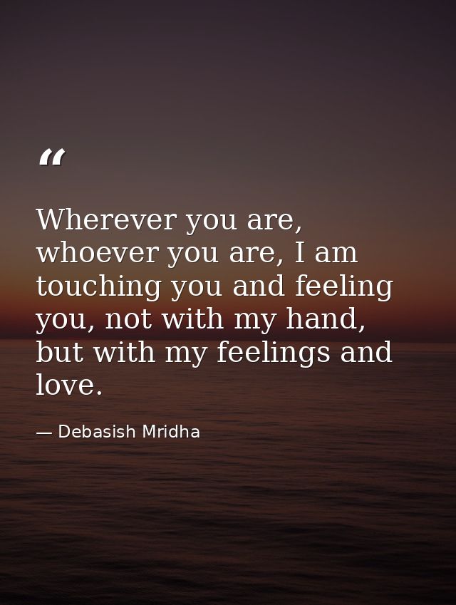 Wherever you are, whoever you are, I am touching you and feeling you, not with my hand, but with my feelings and love. — Debasish Mridha